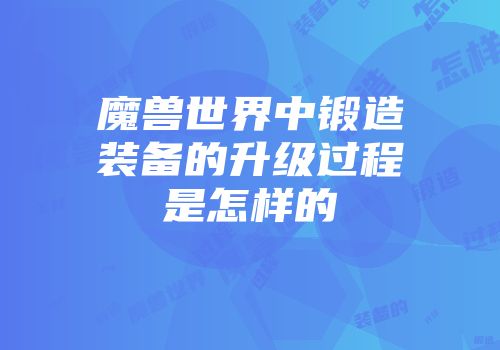 魔兽世界中锻造装备的升级过程是怎样的