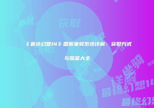 《最终幻想14》国服坐骑系统详解：获取方式与图鉴大全