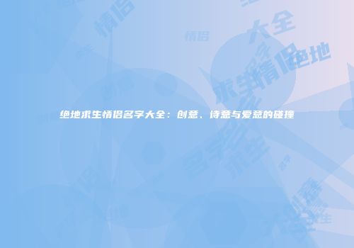 绝地求生情侣名字大全：创意、诗意与爱意的碰撞