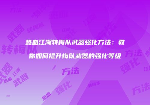 热血江湖转梅队武器强化方法：教你如何提升梅队武器的强化等级