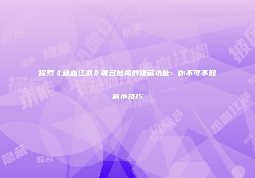 探索《热血江湖》联名披风的隐藏功能：你不可不知的小技巧