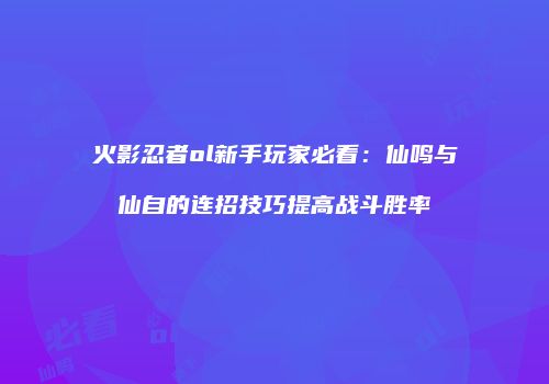 火影忍者ol新手玩家必看：仙鸣与仙自的连招技巧提高战斗胜率