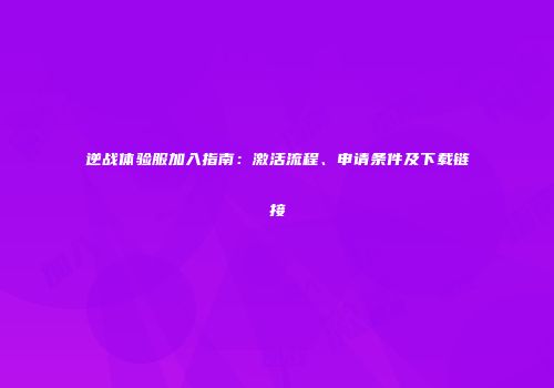 逆战体验服加入指南：激活流程、申请条件及下载链接