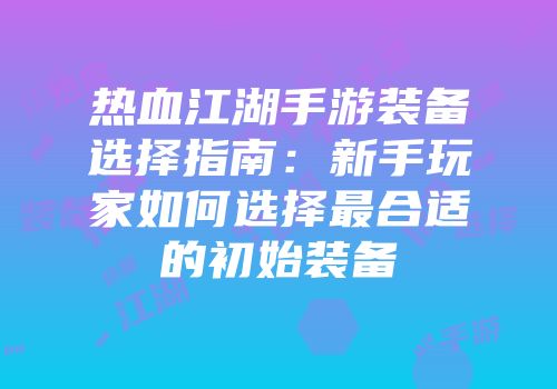 热血江湖手游装备选择指南：新手玩家如何选择最合适的初始装备