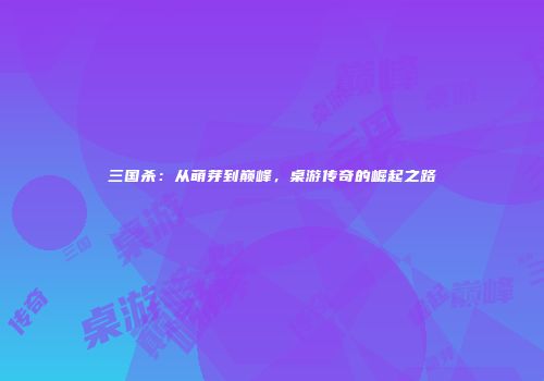 三国杀：从萌芽到巅峰，桌游传奇的崛起之路