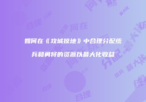 如何在《攻城掠地》中合理分配统兵和勇将的资源以最大化收益