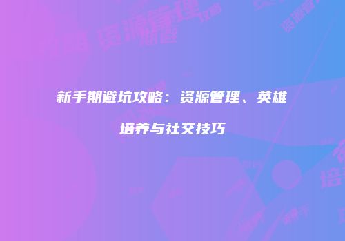 新手期避坑攻略：资源管理、英雄培养与社交技巧