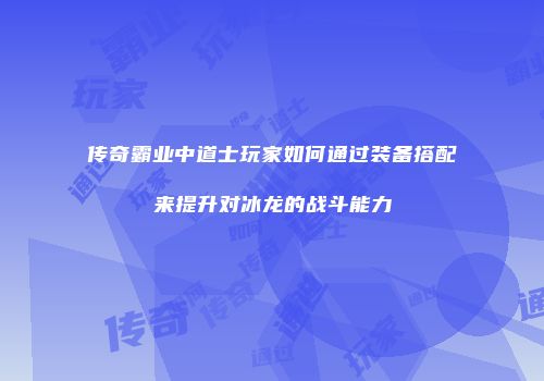 传奇霸业中道士玩家如何通过装备搭配来提升对冰龙的战斗能力