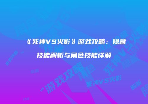 《死神VS火影》游戏攻略：隐藏技能解析与角色技能详解