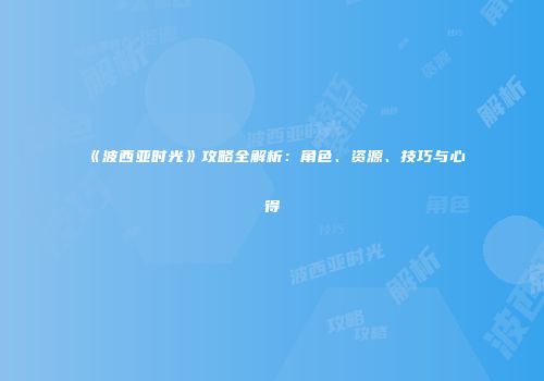 《波西亚时光》攻略全解析：角色、资源、技巧与心得