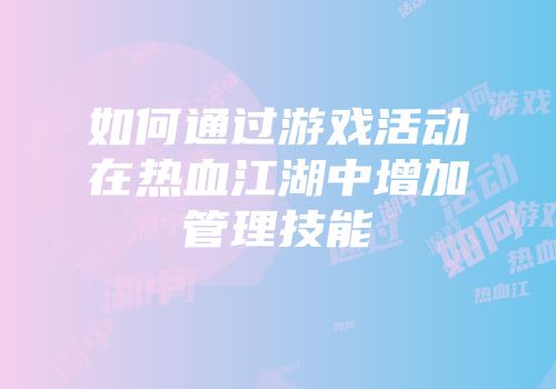 如何通过游戏活动在热血江湖中增加管理技能