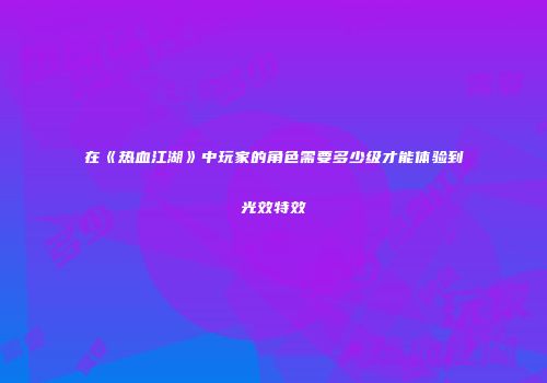 在《热血江湖》中玩家的角色需要多少级才能体验到光效特效
