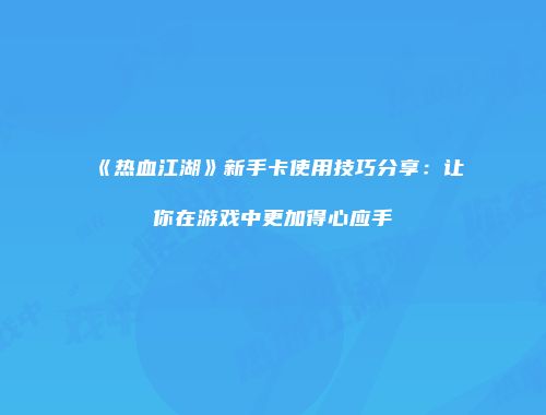 《热血江湖》新手卡使用技巧分享：让你在游戏中更加得心应手