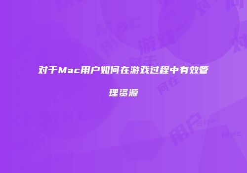 对于Mac用户如何在游戏过程中有效管理资源