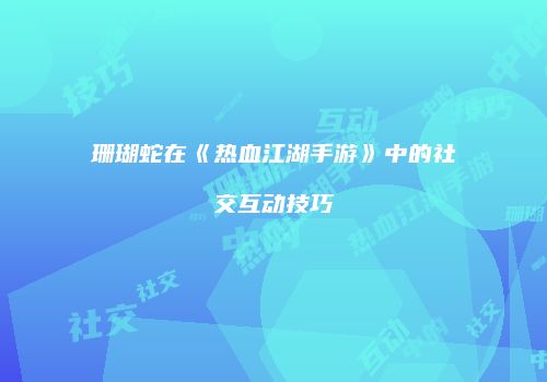 珊瑚蛇在《热血江湖手游》中的社交互动技巧