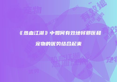 《热血江湖》中如何有效地将邪医和宠物的优势结合起来