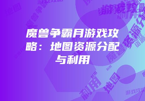 魔兽争霸月游戏攻略：地图资源分配与利用