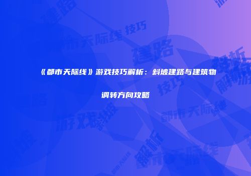 《都市天际线》游戏技巧解析：斜坡建路与建筑物调转方向攻略