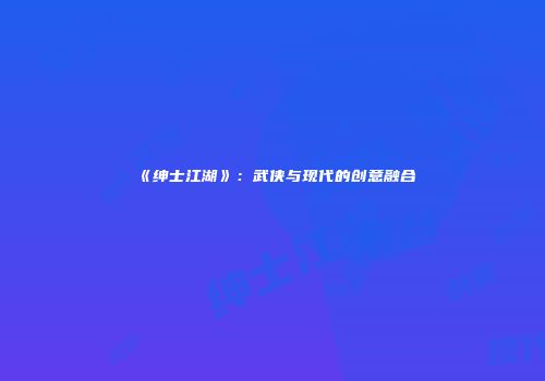 《绅士江湖》：武侠与现代的创意融合