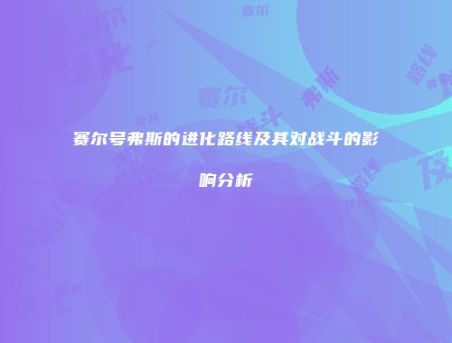 赛尔号弗斯的进化路线及其对战斗的影响分析