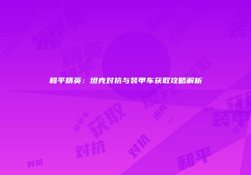 和平精英：坦克对抗与装甲车获取攻略解析