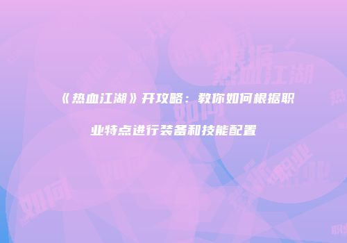 《热血江湖》开攻略：教你如何根据职业特点进行装备和技能配置