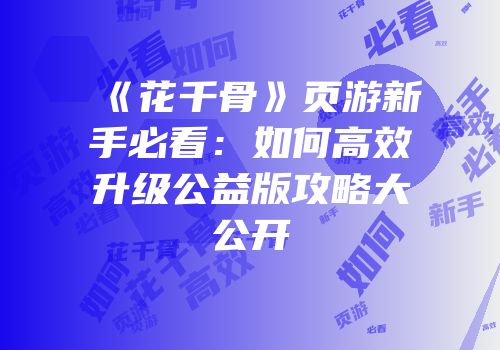 《花千骨》页游新手必看:如何高效升级公益版攻略大公开