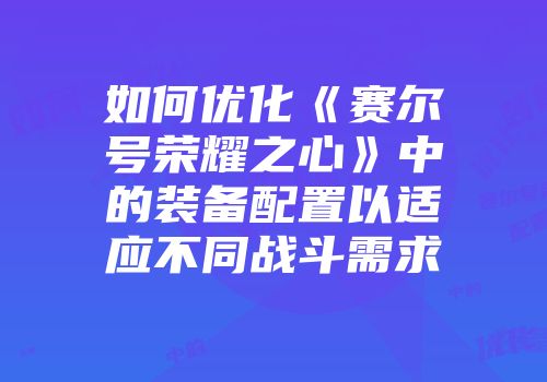 如何优化《赛尔号荣耀之心》中的装备配置以适应不同战斗需求