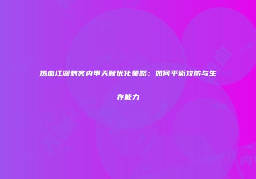 热血江湖刺客内甲天赋优化策略:如何平衡攻防与生存能力