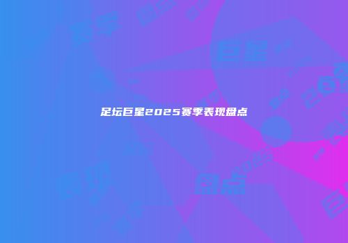 足坛巨星2025赛季表现盘点