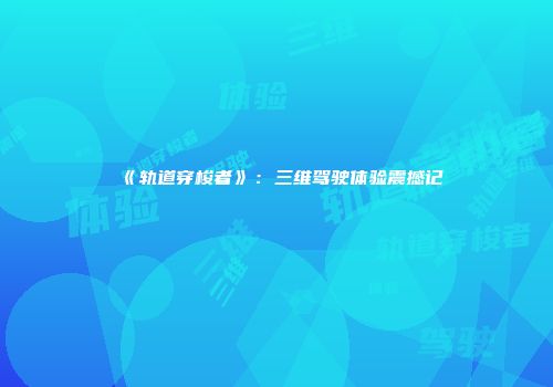 《轨道穿梭者》：三维驾驶体验震撼记