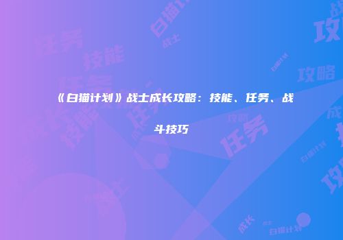 《白猫计划》战士成长攻略：技能、任务、战斗技巧