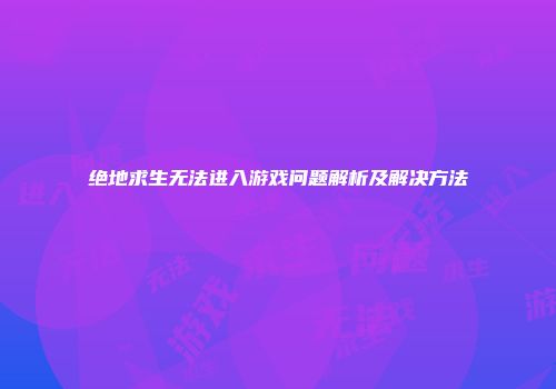 绝地求生无法进入游戏问题解析及解决方法