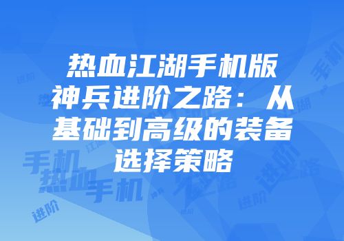 热血江湖手机版神兵进阶之路：从基础到高级的装备选择策略