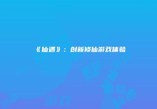 《仙遇》：创新修仙游戏体验