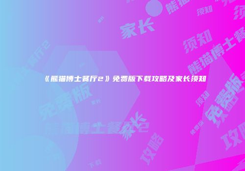 《熊猫博士餐厅2》免费版下载攻略及家长须知
