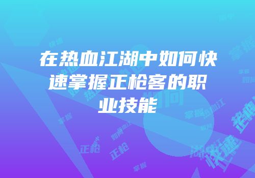在热血江湖中如何快速掌握正枪客的职业技能