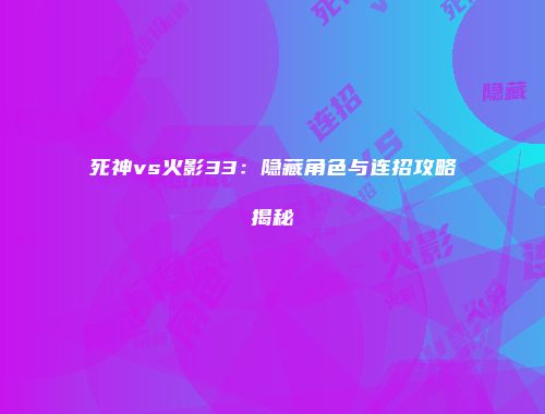 死神vs火影33：隐藏角色与连招攻略揭秘