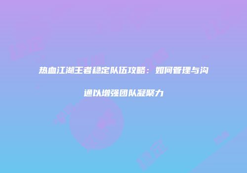 热血江湖王者稳定队伍攻略：如何管理与沟通以增强团队凝聚力