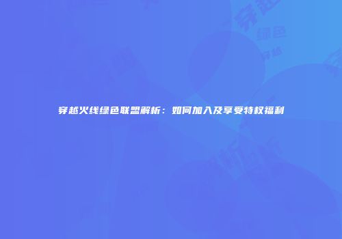 穿越火线绿色联盟解析：如何加入及享受特权福利