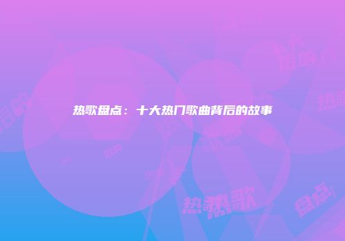 热歌盘点：十大热门歌曲背后的故事
