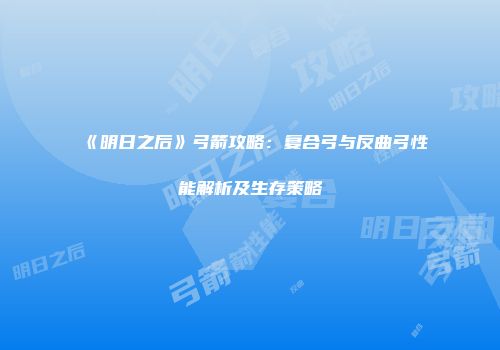 《明日之后》弓箭攻略：复合弓与反曲弓性能解析及生存策略