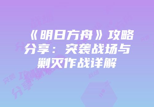 《明日方舟》攻略分享：突袭战场与剿灭作战详解