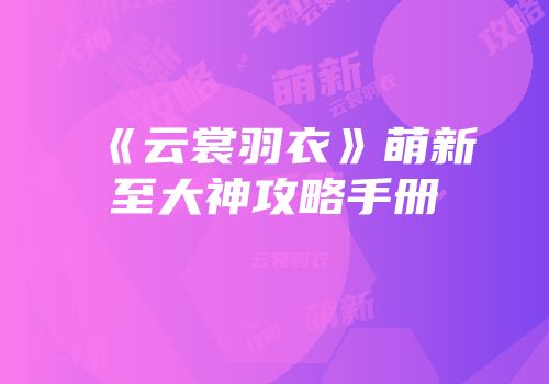 《云裳羽衣》萌新至大神攻略手册