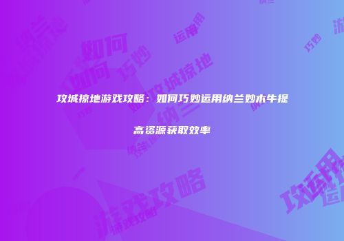 攻城掠地游戏攻略：如何巧妙运用纳兰妙木牛提高资源获取效率