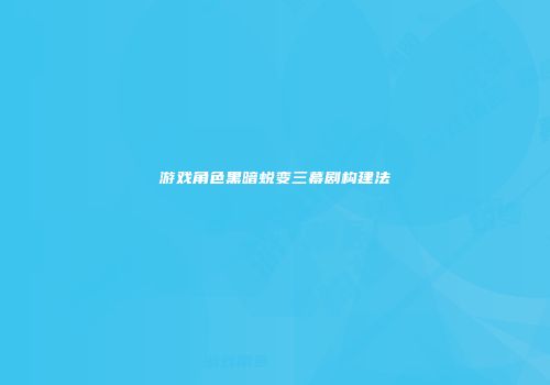 游戏角色黑暗蜕变三幕剧构建法