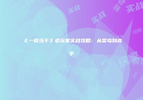 《一骑当千》老玩家实战攻略：从菜鸟到高手
