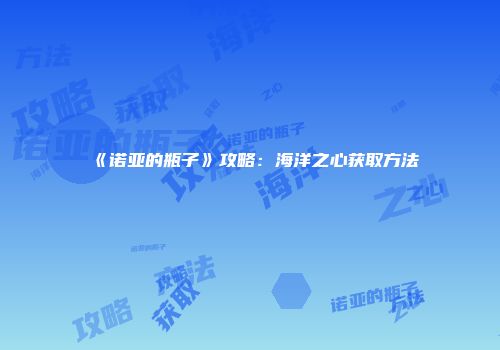 《诺亚的瓶子》攻略：海洋之心获取方法