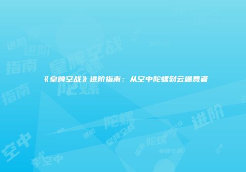 《皇牌空战》进阶指南：从空中陀螺到云端舞者