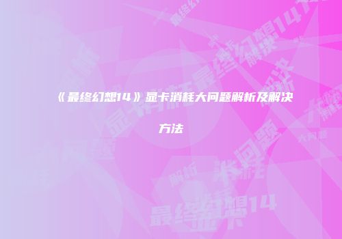 《最终幻想14》显卡消耗大问题解析及解决方法